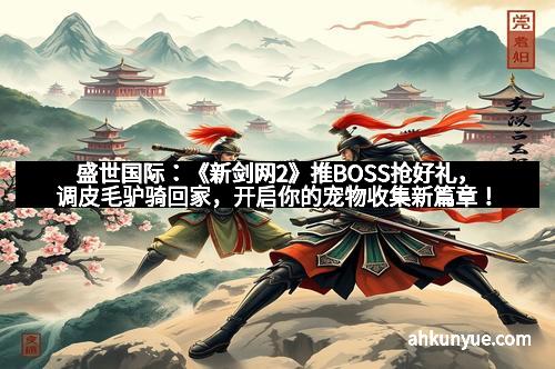 盛世国际：《新剑网2》推BOSS抢好礼，调皮毛驴骑回家，开启你的宠物收集新篇章！
