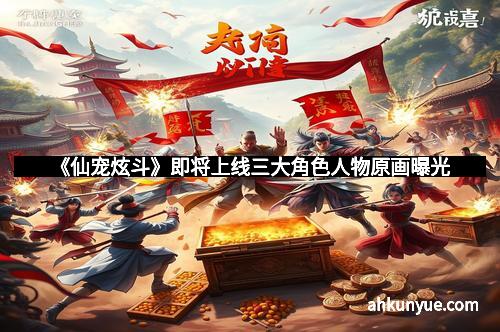 《仙宠炫斗》即将上线三大角色人物原画曝光